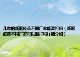 儿童的新冠疫苗不同厂家能混打吗（新冠疫苗不同厂家可以混打吗详细介绍）