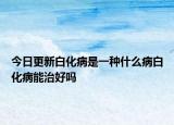 今日更新白化病是一种什么病白化病能治好吗