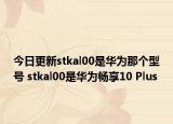 今日更新stkal00是华为那个型号 stkal00是华为畅享10 Plus