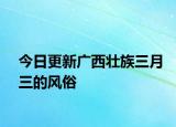 今日更新广西壮族三月三的风俗