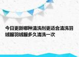 今日更新哪种清洗剂更适合清洗羽绒服羽绒服多久清洗一次