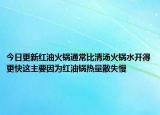 今日更新红油火锅通常比清汤火锅水开得更快这主要因为红油锅热量散失慢