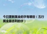 今日更新属金的字有哪些（五行属金最吉利的字）