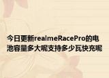 今日更新realmeRacePro的电池容量多大呢支持多少瓦快充呢
