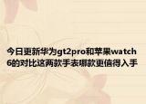 今日更新华为gt2pro和苹果watch6的对比这两款手表哪款更值得入手