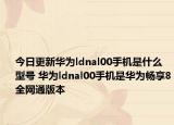 今日更新华为ldnal00手机是什么型号 华为ldnal00手机是华为畅享8全网通版本
