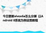 今日更新vivox6a怎么分屏  以Android 8系统为例设置教程
