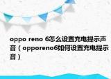 oppo reno 6怎么设置充电提示声音（opporeno6如何设置充电提示音）