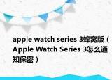 apple watch series 3蜂窝版（Apple Watch Series 3怎么通知保密）