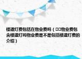 楼道灯费包括在物业费吗（﻿﻿物业费包含楼道灯吗物业费是不是包括楼道灯费的介绍）