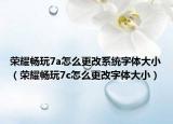 荣耀畅玩7a怎么更改系统字体大小（荣耀畅玩7c怎么更改字体大小）
