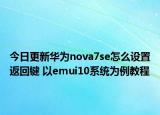 今日更新华为nova7se怎么设置返回键 以emui10系统为例教程