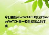 今日更新vivoWATCH怎么样vivoWATCH是一款性能出众的手表