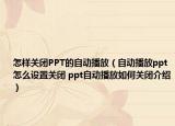 怎样关闭PPT的自动播放（自动播放ppt怎么设置关闭 ppt自动播放如何关闭介绍）