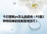 今日更新ps怎么画虚线（PS里2种特简单的绘制虚线技巧）