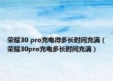 荣耀30 pro充电得多长时间充满（荣耀30pro充电多长时间充满）