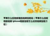 苹果怎么给相册里的视频加密码（苹果怎么加密相册视频 iphone相册加密怎么设置视频加密介绍）