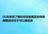 ﻿﻿北京买了限价房还能再买房吗有两限房还可不可以再买房