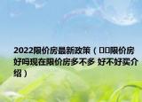 2022限价房最新政策（﻿﻿限价房好吗现在限价房多不多 好不好买介绍）
