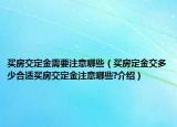 买房交定金需要注意哪些（买房定金交多少合适买房交定金注意哪些?介绍）