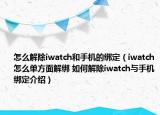 怎么解除iwatch和手机的绑定（iwatch怎么单方面解绑 如何解除iwatch与手机绑定介绍）