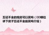 五证不全的现房可以买吗（﻿﻿哪位讲下房子五证不全能买吗介绍）