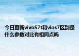 今日更新vivoS7t和vios7区别是什么参数对比有相同点吗