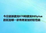 今日更新骁龙870和骁龙865plus的区别哪一款有着更加好的性能