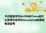 今日更新华为hb356687ecw是什么型号它是华为nova2plus的原装电池型号