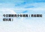 今日更新青少年增高（青春期如何长高）