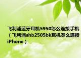 飞利浦蓝牙耳机5950怎么连接手机（飞利浦shb2505bk耳机怎么连接iPhone）