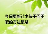 今日更新让木头干而不裂的方法是啥