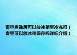 青枣煮熟后可以放冰箱里冷冻吗（青枣可以放冰箱保存吗详细介绍）