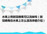 水果上有新冠病毒可以洗掉吗（新冠病毒在水果上怎么清洗详细介绍）
