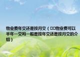 物业费年交还是按月交（﻿﻿物业费可以半年一交吗一般是按年交还是按月交的介绍）