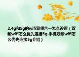 2.4g和5g的wifi双频合一怎么设置（双频wifi怎么优先连接5g 手机双频wifi怎么优先连接5g介绍）