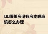 ﻿﻿限价房没有房本吗应该怎么办理