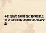 今日更新怎么创建自己的微信公众号 怎么创建自己的微信公众号写文章