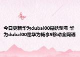 今日更新华为dubal00是啥型号 华为dubal00是华为畅享9移动全网通