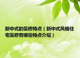 新中式的装修特点（新中式风格住宅装修有哪些特点介绍）