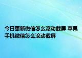 今日更新微信怎么滚动截屏 苹果手机微信怎么滚动截屏