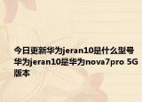 今日更新华为jeran10是什么型号 华为jeran10是华为nova7pro 5G版本
