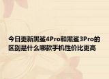今日更新黑鲨4Pro和黑鲨3Pro的区别是什么哪款手机性价比更高