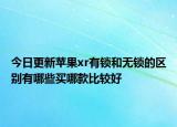 今日更新苹果xr有锁和无锁的区别有哪些买哪款比较好