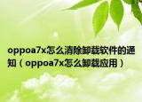 oppoa7x怎么清除卸载软件的通知（oppoa7x怎么卸载应用）