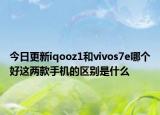 今日更新iqooz1和vivos7e哪个好这两款手机的区别是什么