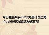 今日更新figal00华为是什么型号 figal00华为是华为畅享7S