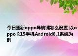 今日更新oppo导航键怎么设置 以oppo R15手机Android8.1系统为例