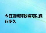 今日更新阿胶糕可以保存多久