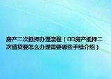 房产二次抵押办理流程（﻿﻿房产抵押二次借贷要怎么办理需要哪些手续介绍）